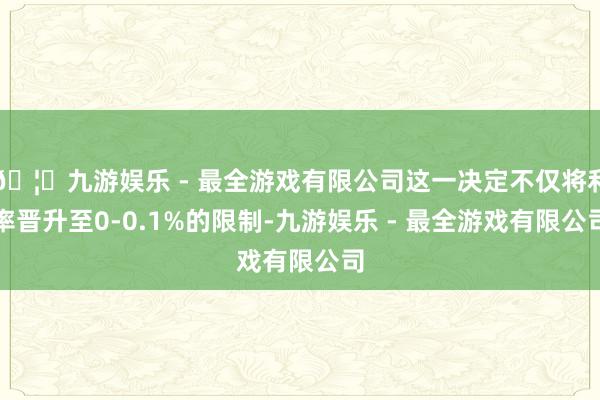 🦄九游娱乐 - 最全游戏有限公司这一决定不仅将利率晋升至0-0.1%的限制-九游娱乐 - 最全游戏有限公司