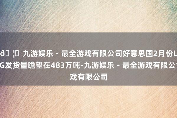 🦄九游娱乐 - 最全游戏有限公司好意思国2月份LPG发货量瞻望在483万吨-九游娱乐 - 最全游戏有限公司