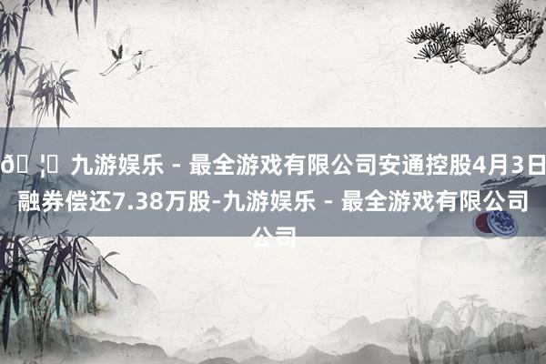 🦄九游娱乐 - 最全游戏有限公司安通控股4月3日融券偿还7.38万股-九游娱乐 - 最全游戏有限公司