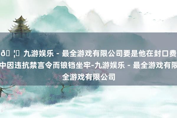 🦄九游娱乐 - 最全游戏有限公司要是他在封口费一案中因违抗禁言令而锒铛坐牢-九游娱乐 - 最全游戏有限公司