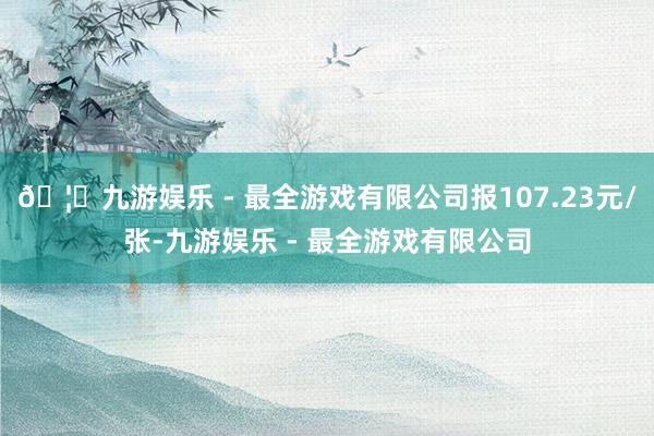 🦄九游娱乐 - 最全游戏有限公司报107.23元/张-九游娱乐 - 最全游戏有限公司