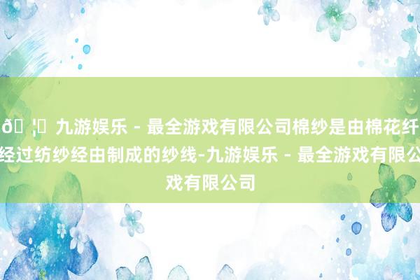 🦄九游娱乐 - 最全游戏有限公司棉纱是由棉花纤维经过纺纱经由制成的纱线-九游娱乐 - 最全游戏有限公司