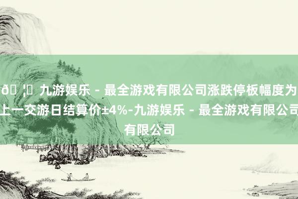 🦄九游娱乐 - 最全游戏有限公司涨跌停板幅度为上一交游日结算价±4%-九游娱乐 - 最全游戏有限公司