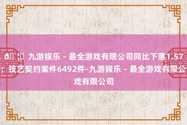 🦄九游娱乐 - 最全游戏有限公司同比下落1.57%；技艺契约案件6492件-九游娱乐 - 最全游戏有限公司