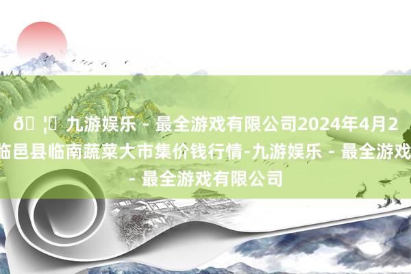 🦄九游娱乐 - 最全游戏有限公司2024年4月27日山东临邑县临南蔬菜大市集价钱行情-九游娱乐 - 最全游戏有限公司