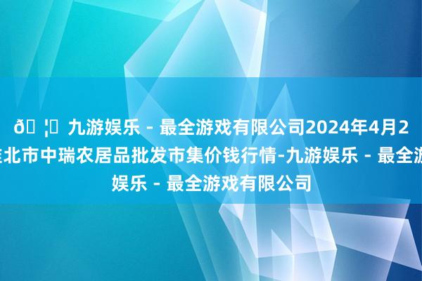 🦄九游娱乐 - 最全游戏有限公司2024年4月27日安徽省淮北市中瑞农居品批发市集价钱行情-九游娱乐 - 最全游戏有限公司