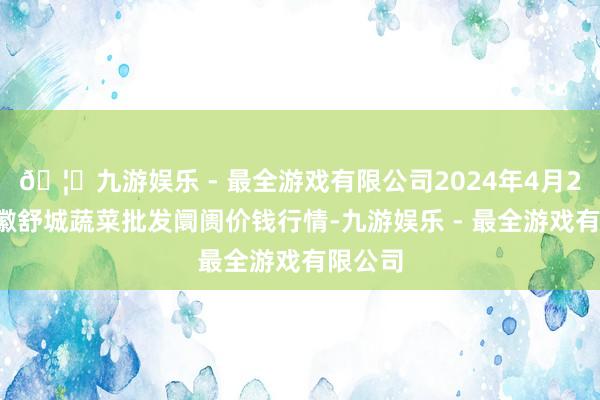 🦄九游娱乐 - 最全游戏有限公司2024年4月27日安徽舒城蔬菜批发阛阓价钱行情-九游娱乐 - 最全游戏有限公司