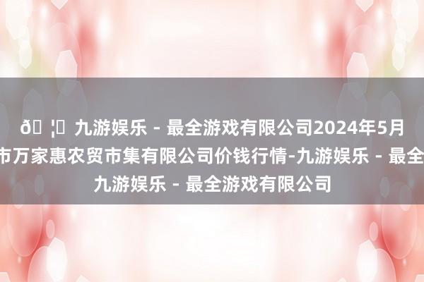 🦄九游娱乐 - 最全游戏有限公司2024年5月1日鄂尔多斯市万家惠农贸市集有限公司价钱行情-九游娱乐 - 最全游戏有限公司