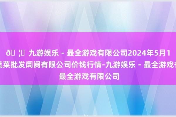 🦄九游娱乐 - 最全游戏有限公司2024年5月1日运城蔬菜批发阛阓有限公司价钱行情-九游娱乐 - 最全游戏有限公司