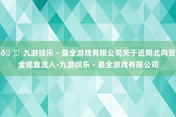 🦄九游娱乐 - 最全游戏有限公司关于近期北向资金规复流入-九游娱乐 - 最全游戏有限公司