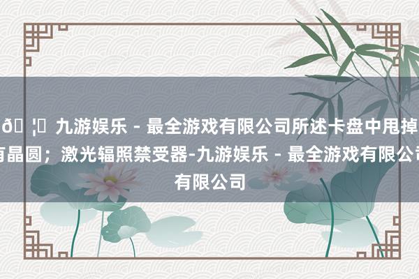 🦄九游娱乐 - 最全游戏有限公司所述卡盘中甩掉有晶圆；激光辐照禁受器-九游娱乐 - 最全游戏有限公司