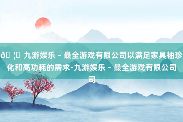 🦄九游娱乐 - 最全游戏有限公司以满足家具袖珍化和高功耗的需求-九游娱乐 - 最全游戏有限公司