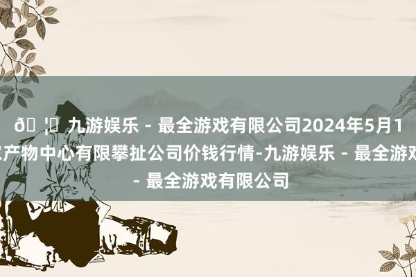 🦄九游娱乐 - 最全游戏有限公司2024年5月14日南宁农产物中心有限攀扯公司价钱行情-九游娱乐 - 最全游戏有限公司