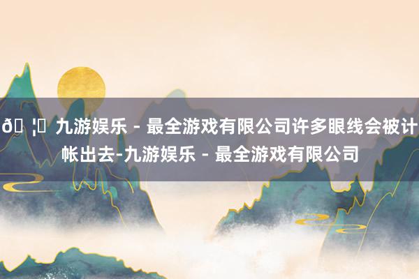 🦄九游娱乐 - 最全游戏有限公司许多眼线会被计帐出去-九游娱乐 - 最全游戏有限公司