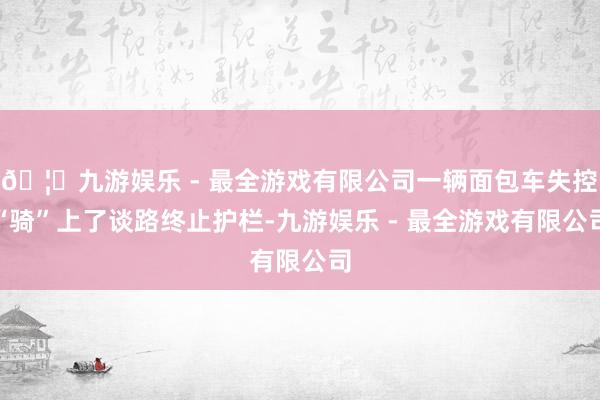 🦄九游娱乐 - 最全游戏有限公司一辆面包车失控“骑”上了谈路终止护栏-九游娱乐 - 最全游戏有限公司