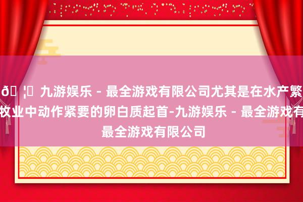 🦄九游娱乐 - 最全游戏有限公司尤其是在水产繁衍和畜牧业中动作紧要的卵白质起首-九游娱乐 - 最全游戏有限公司