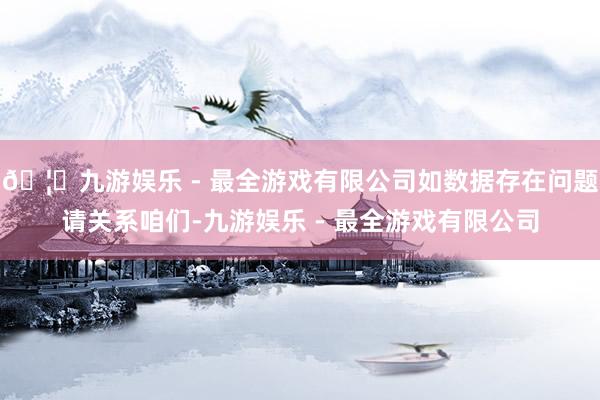 🦄九游娱乐 - 最全游戏有限公司如数据存在问题请关系咱们-九游娱乐 - 最全游戏有限公司