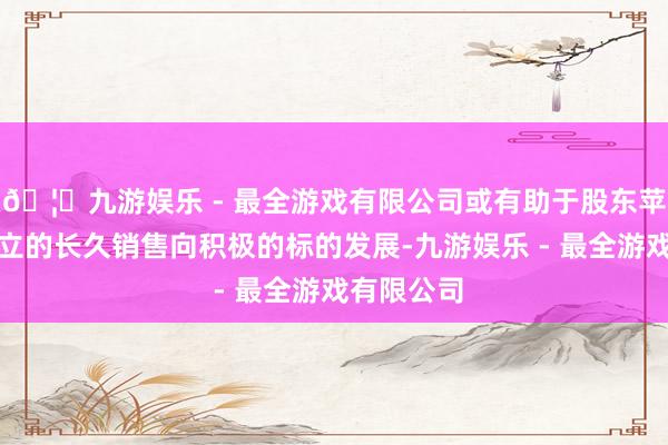 🦄九游娱乐 - 最全游戏有限公司或有助于股东苹果硬件设立的长久销售向积极的标的发展-九游娱乐 - 最全游戏有限公司