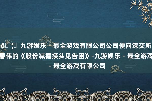 🦄九游娱乐 - 最全游戏有限公司公司便向深交所提交了侯春伟的《股份减握接头见告函》-九游娱乐 - 最全游戏有限公司