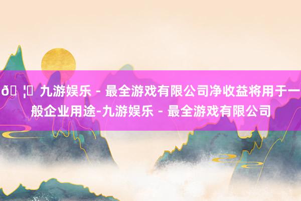 🦄九游娱乐 - 最全游戏有限公司净收益将用于一般企业用途-九游娱乐 - 最全游戏有限公司