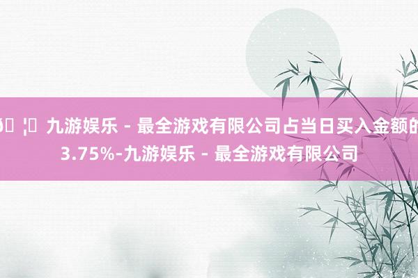 🦄九游娱乐 - 最全游戏有限公司占当日买入金额的3.75%-九游娱乐 - 最全游戏有限公司