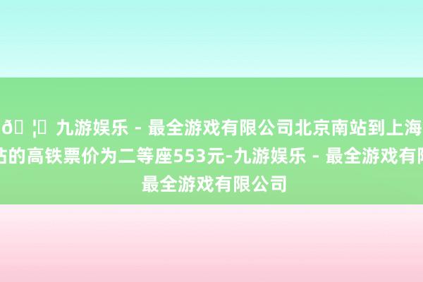 🦄九游娱乐 - 最全游戏有限公司北京南站到上海虹桥站的高铁票价为二等座553元-九游娱乐 - 最全游戏有限公司