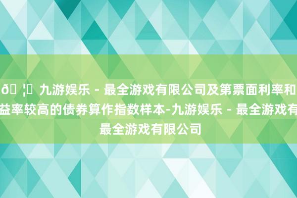 🦄九游娱乐 - 最全游戏有限公司及第票面利率和到期收益率较高的债券算作指数样本-九游娱乐 - 最全游戏有限公司