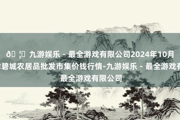 🦄九游娱乐 - 最全游戏有限公司2024年10月5日天津碧城农居品批发市集价钱行情-九游娱乐 - 最全游戏有限公司