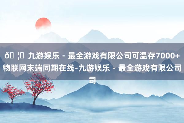 🦄九游娱乐 - 最全游戏有限公司可温存7000+物联网末端同期在线-九游娱乐 - 最全游戏有限公司