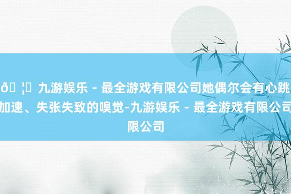 🦄九游娱乐 - 最全游戏有限公司她偶尔会有心跳加速、失张失致的嗅觉-九游娱乐 - 最全游戏有限公司