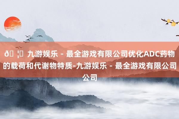 🦄九游娱乐 - 最全游戏有限公司优化ADC药物的载荷和代谢物特质-九游娱乐 - 最全游戏有限公司