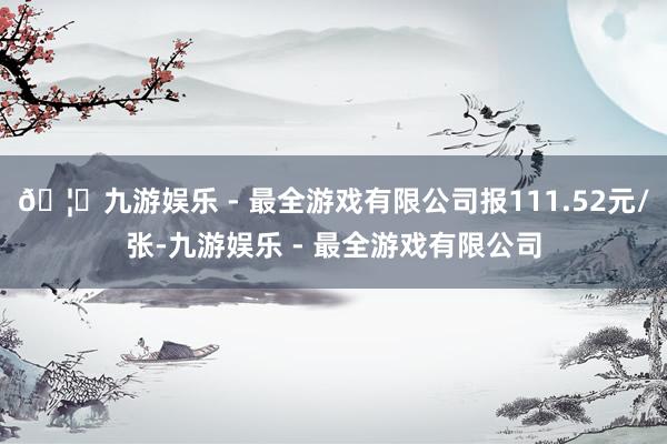 🦄九游娱乐 - 最全游戏有限公司报111.52元/张-九游娱乐 - 最全游戏有限公司