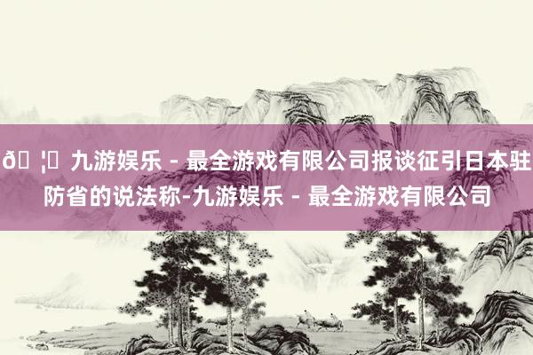 🦄九游娱乐 - 最全游戏有限公司报谈征引日本驻防省的说法称-九游娱乐 - 最全游戏有限公司