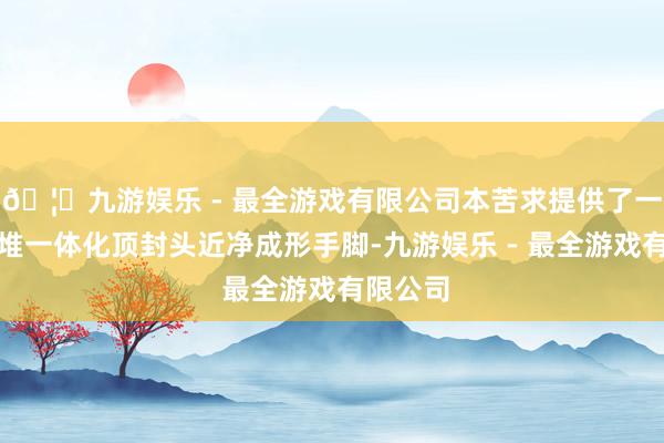 🦄九游娱乐 - 最全游戏有限公司本苦求提供了一种高温堆一体化顶封头近净成形手脚-九游娱乐 - 最全游戏有限公司