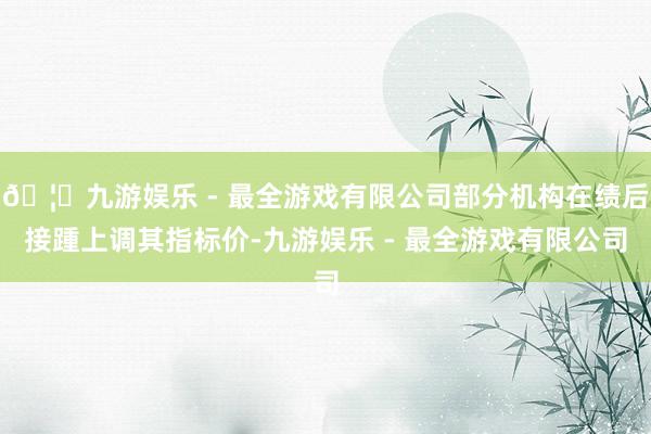 🦄九游娱乐 - 最全游戏有限公司部分机构在绩后接踵上调其指标价-九游娱乐 - 最全游戏有限公司