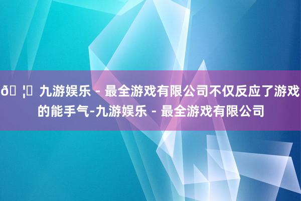 🦄九游娱乐 - 最全游戏有限公司不仅反应了游戏的能手气-九游娱乐 - 最全游戏有限公司