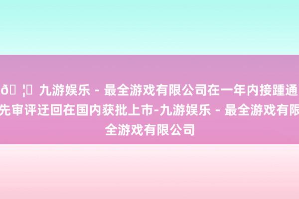 🦄九游娱乐 - 最全游戏有限公司在一年内接踵通过优先审评迂回在国内获批上市-九游娱乐 - 最全游戏有限公司