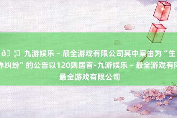 🦄九游娱乐 - 最全游戏有限公司其中案由为“生意左券纠纷”的公告以120则居首-九游娱乐 - 最全游戏有限公司