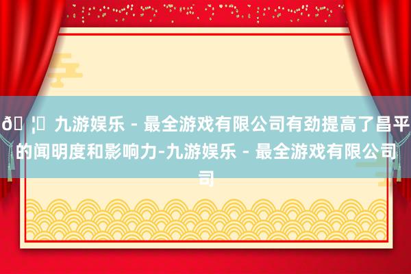 🦄九游娱乐 - 最全游戏有限公司有劲提高了昌平的闻明度和影响力-九游娱乐 - 最全游戏有限公司