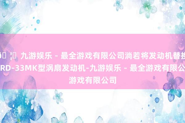 🦄九游娱乐 - 最全游戏有限公司淌若将发动机替换为RD-33MK型涡扇发动机-九游娱乐 - 最全游戏有限公司