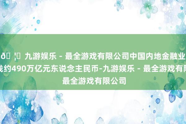 🦄九游娱乐 - 最全游戏有限公司中国内地金融业总金钱约490万亿元东说念主民币-九游娱乐 - 最全游戏有限公司