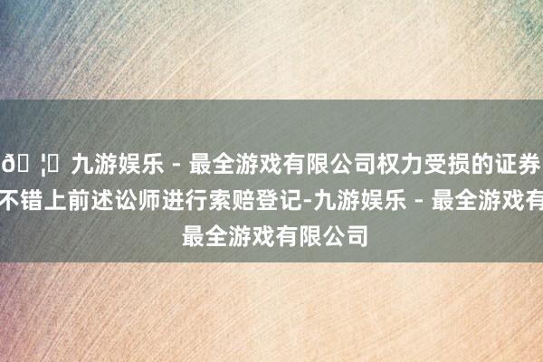 🦄九游娱乐 - 最全游戏有限公司权力受损的证券投资者不错上前述讼师进行索赔登记-九游娱乐 - 最全游戏有限公司