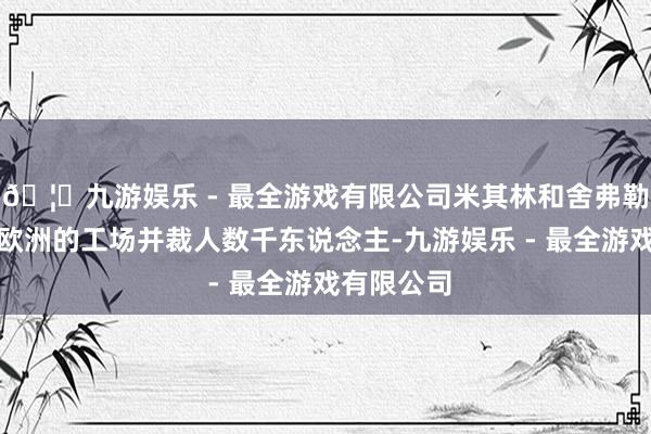 🦄九游娱乐 - 最全游戏有限公司米其林和舍弗勒策动关闭欧洲的工场并裁人数千东说念主-九游娱乐 - 最全游戏有限公司