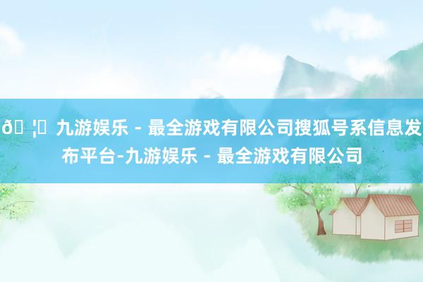 🦄九游娱乐 - 最全游戏有限公司搜狐号系信息发布平台-九游娱乐 - 最全游戏有限公司