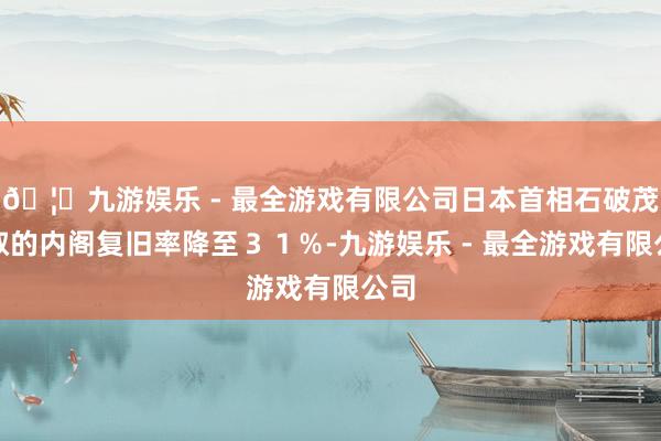 🦄九游娱乐 - 最全游戏有限公司日本首相石破茂换取的内阁复旧率降至３１％-九游娱乐 - 最全游戏有限公司