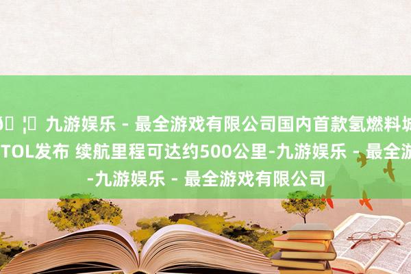 🦄九游娱乐 - 最全游戏有限公司国内首款氢燃料城市公事机eVTOL发布 续航里程可达约500公里-九游娱乐 - 最全游戏有限公司