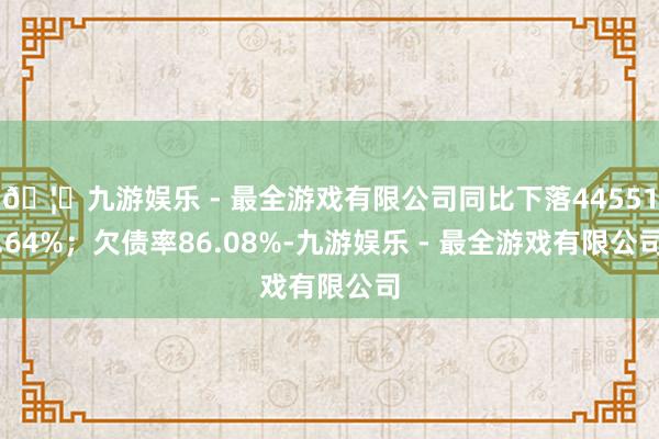 🦄九游娱乐 - 最全游戏有限公司同比下落44551.64%；欠债率86.08%-九游娱乐 - 最全游戏有限公司