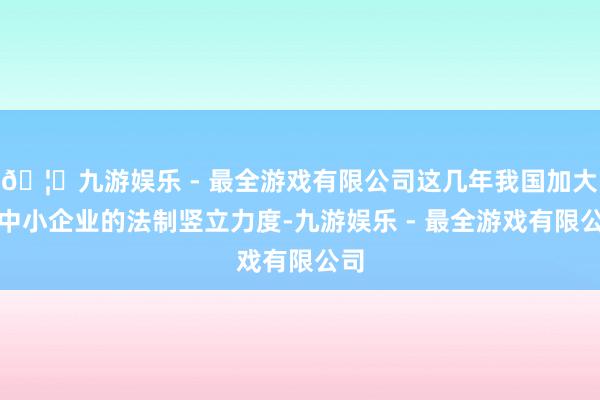 🦄九游娱乐 - 最全游戏有限公司这几年我国加大了中小企业的法制竖立力度-九游娱乐 - 最全游戏有限公司