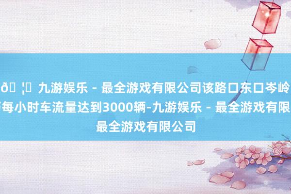 🦄九游娱乐 - 最全游戏有限公司该路口东口岑岭技巧每小时车流量达到3000辆-九游娱乐 - 最全游戏有限公司