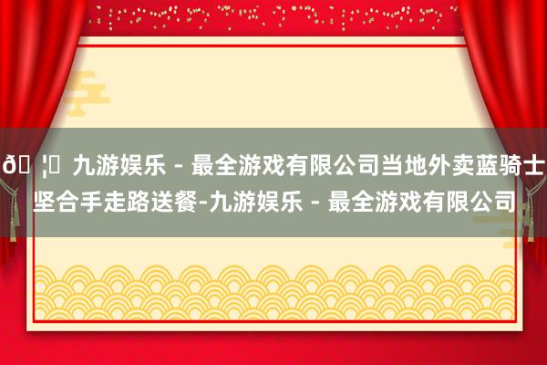 🦄九游娱乐 - 最全游戏有限公司当地外卖蓝骑士坚合手走路送餐-九游娱乐 - 最全游戏有限公司